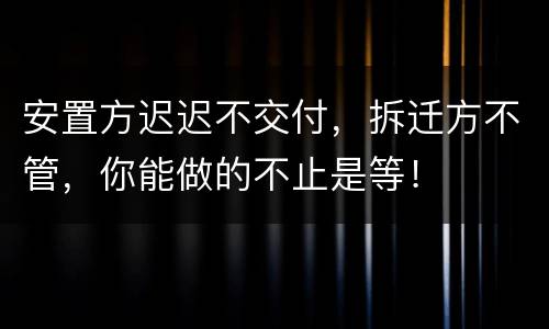 安置方迟迟不交付，拆迁方不管，你能做的不止是等！