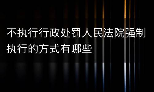 不执行行政处罚人民法院强制执行的方式有哪些