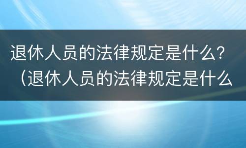 退休人员的法律规定是什么？（退休人员的法律规定是什么时候实施）