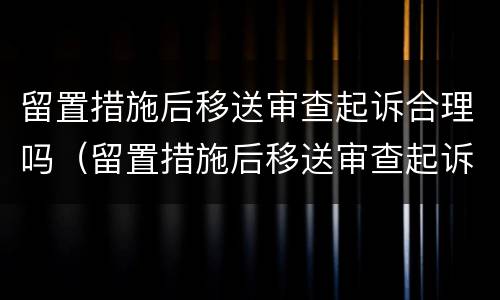 留置措施后移送审查起诉合理吗（留置措施后移送审查起诉合理吗多久）