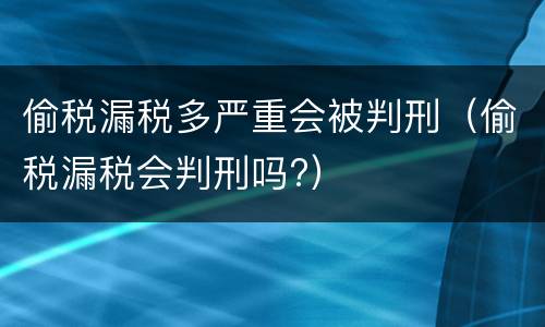 偷税漏税多严重会被判刑（偷税漏税会判刑吗?）