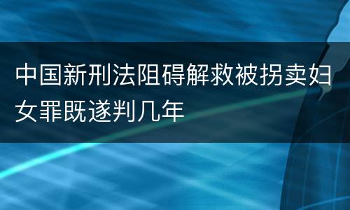 中国新刑法阻碍解救被拐卖妇女罪既遂判几年