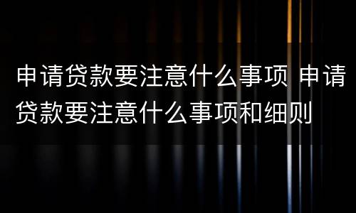 申请贷款要注意什么事项 申请贷款要注意什么事项和细则