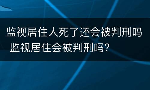 监视居住人死了还会被判刑吗 监视居住会被判刑吗?