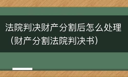 法院判决财产分割后怎么处理（财产分割法院判决书）