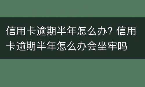 信用卡逾期半年怎么办? 信用卡逾期半年怎么办会坐牢吗