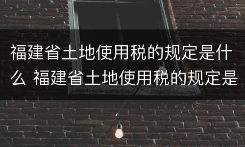 福建省土地使用税的规定是什么 福建省土地使用税的规定是什么时候实施