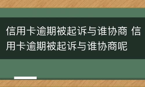 信用卡逾期被起诉与谁协商 信用卡逾期被起诉与谁协商呢