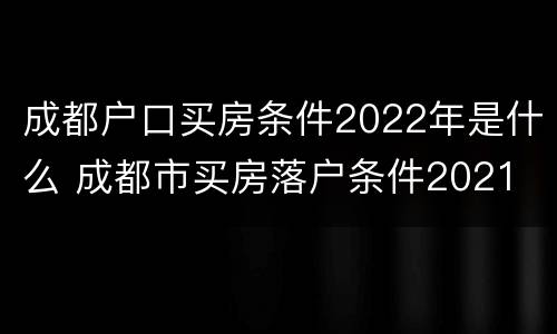 成都户口买房条件2022年是什么 成都市买房落户条件2021