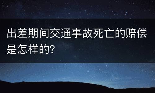 出差期间交通事故死亡的赔偿是怎样的？