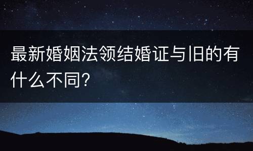 最新婚姻法领结婚证与旧的有什么不同?