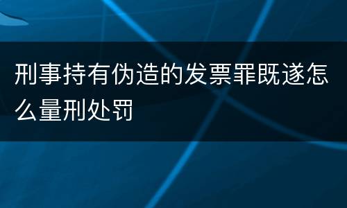 刑事持有伪造的发票罪既遂怎么量刑处罚