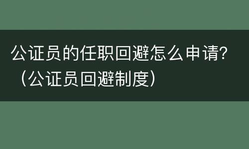 公证员的任职回避怎么申请？（公证员回避制度）