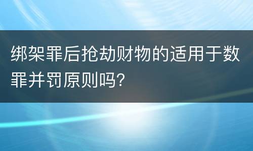 绑架罪后抢劫财物的适用于数罪并罚原则吗？