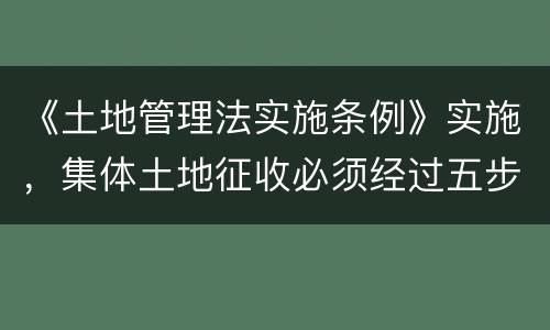 《土地管理法实施条例》实施，集体土地征收必须经过五步骤