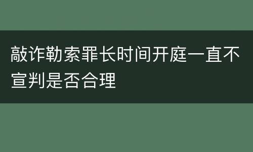 敲诈勒索罪长时间开庭一直不宣判是否合理