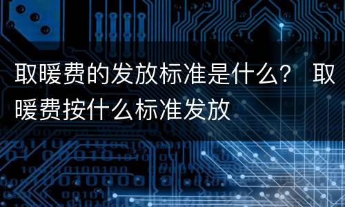 取暖费的发放标准是什么？ 取暖费按什么标准发放