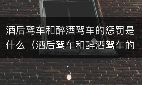 酒后驾车和醉酒驾车的惩罚是什么（酒后驾车和醉酒驾车的惩罚是什么区别）