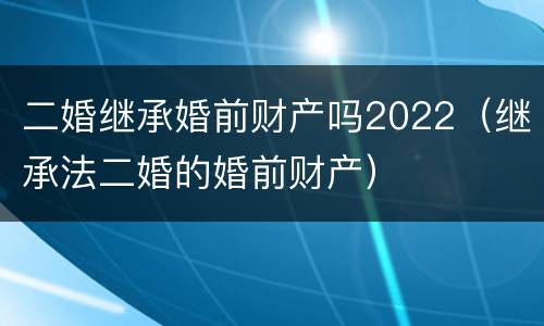 二婚继承婚前财产吗2022（继承法二婚的婚前财产）