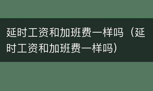 延时工资和加班费一样吗（延时工资和加班费一样吗）