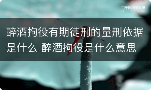 醉酒拘役有期徒刑的量刑依据是什么 醉酒拘役是什么意思