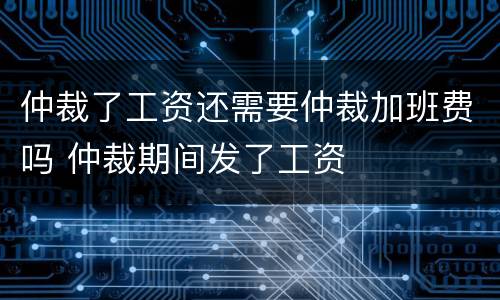 仲裁了工资还需要仲裁加班费吗 仲裁期间发了工资