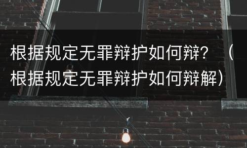 根据规定无罪辩护如何辩？（根据规定无罪辩护如何辩解）