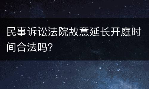 民事诉讼法院故意延长开庭时间合法吗？