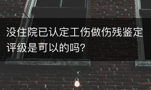 没住院已认定工伤做伤残鉴定评级是可以的吗？