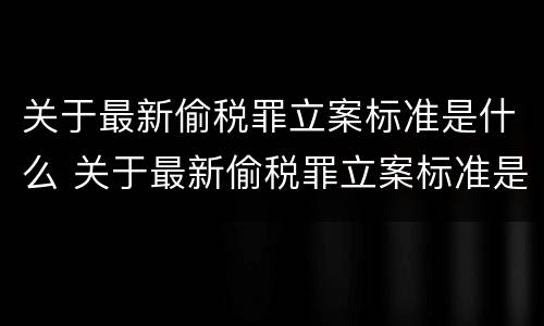 关于最新偷税罪立案标准是什么 关于最新偷税罪立案标准是什么规定