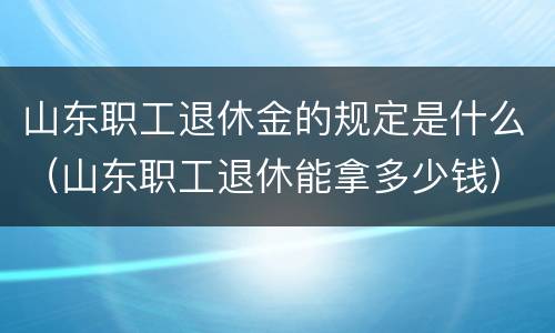 山东职工退休金的规定是什么（山东职工退休能拿多少钱）