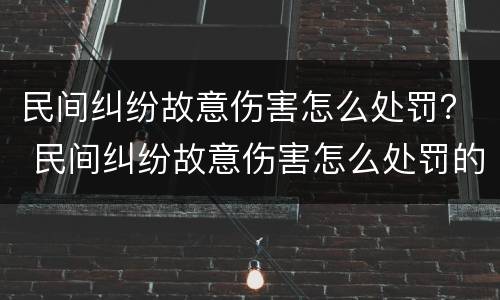 民间纠纷故意伤害怎么处罚？ 民间纠纷故意伤害怎么处罚的