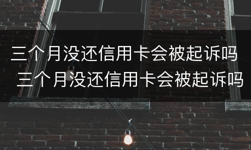 三个月没还信用卡会被起诉吗 三个月没还信用卡会被起诉吗知乎