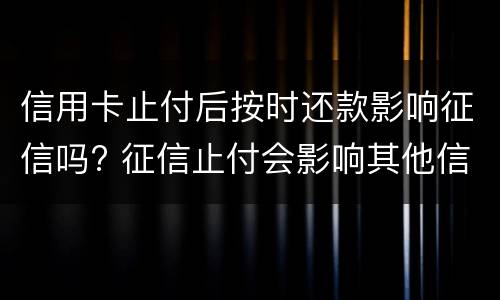 信用卡止付后按时还款影响征信吗? 征信止付会影响其他信用卡吗