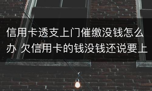 信用卡透支上门催缴没钱怎么办 欠信用卡的钱没钱还说要上门怎么办