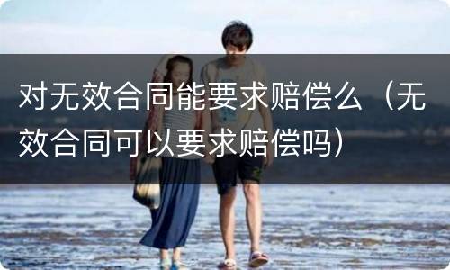 对无效合同能要求赔偿么（无效合同可以要求赔偿吗）