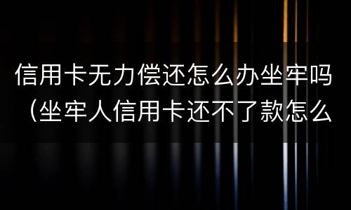 信用卡无力偿还怎么办坐牢吗（坐牢人信用卡还不了款怎么办）