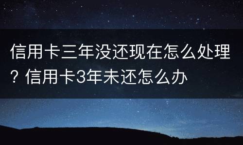 信用卡三年没还现在怎么处理? 信用卡3年未还怎么办