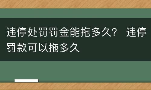 违停处罚罚金能拖多久？ 违停罚款可以拖多久