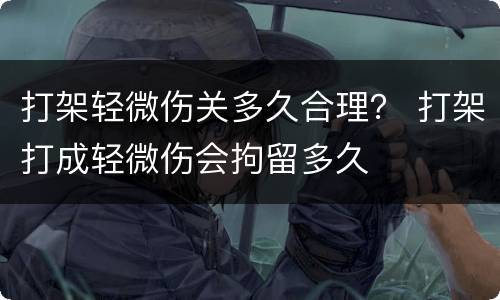 打架轻微伤关多久合理？ 打架打成轻微伤会拘留多久