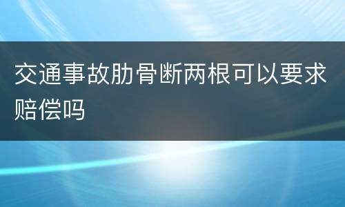 交通事故肋骨断两根可以要求赔偿吗