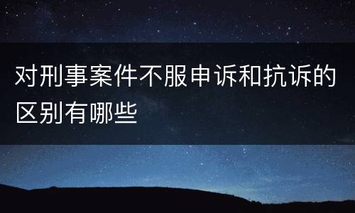 对刑事案件不服申诉和抗诉的区别有哪些