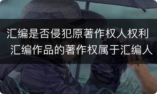 汇编是否侵犯原著作权人权利 汇编作品的著作权属于汇编人,但汇编他人