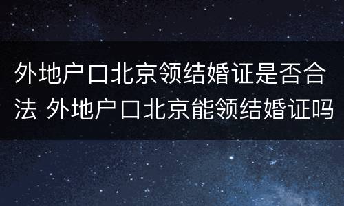 外地户口北京领结婚证是否合法 外地户口北京能领结婚证吗