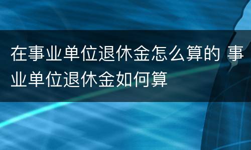 在事业单位退休金怎么算的 事业单位退休金如何算