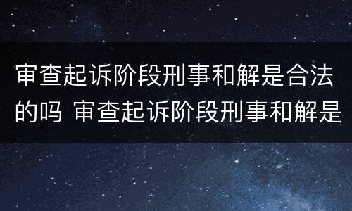 审查起诉阶段刑事和解是合法的吗 审查起诉阶段刑事和解是合法的吗知乎