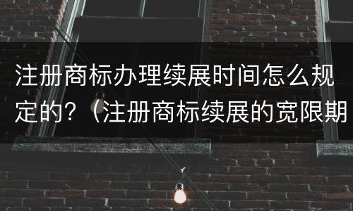 注册商标办理续展时间怎么规定的?（注册商标续展的宽限期为多久）