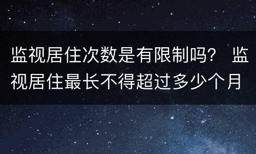 监视居住次数是有限制吗？ 监视居住最长不得超过多少个月