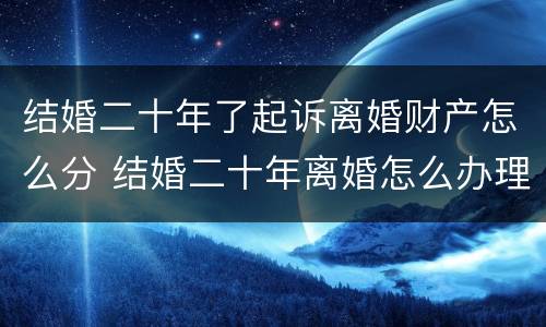 结婚二十年了起诉离婚财产怎么分 结婚二十年离婚怎么办理