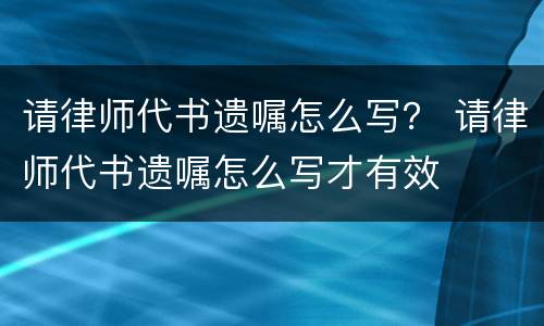 请律师代书遗嘱怎么写？ 请律师代书遗嘱怎么写才有效